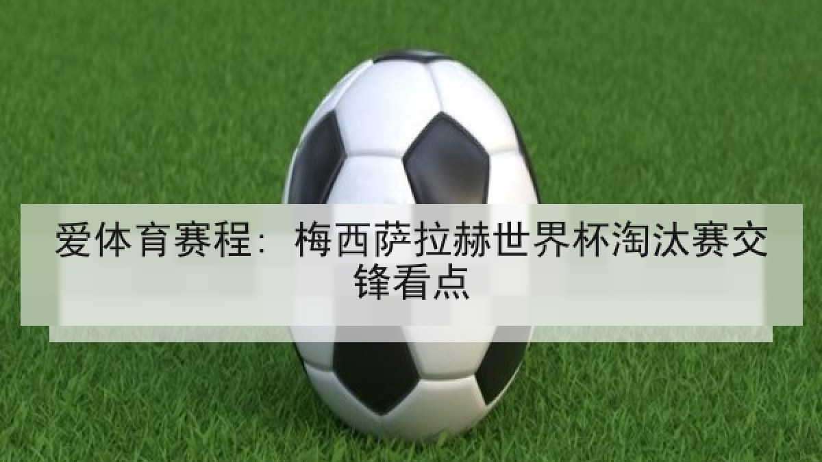 爱体育赛程: 梅西萨拉赫世界杯淘汰赛交锋看点