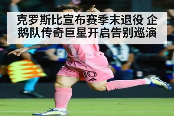 克罗斯比宣布赛季末退役 企鹅队传奇巨星开启告别巡演
