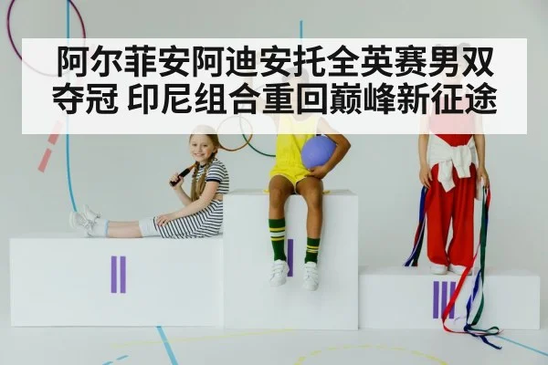 阿尔菲安阿迪安托全英赛男双夺冠 印尼组合重回巅峰新征途