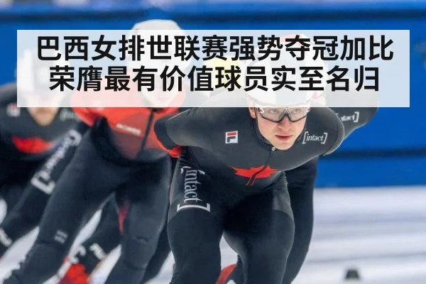 巴西女排世联赛强势夺冠加比荣膺最有价值球员实至名归