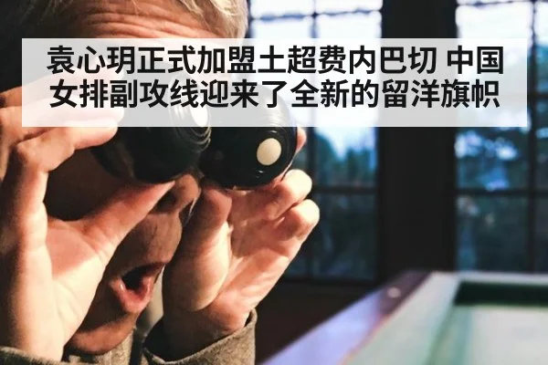 袁心玥正式加盟土超费内巴切 中国女排副攻线迎来了全新的留洋旗帜