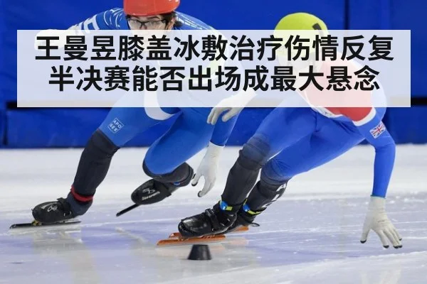 王曼昱膝盖冰敷治疗伤情反复半决赛能否出场成最大悬念