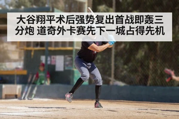 大谷翔平术后强势复出首战即轰三分炮 道奇外卡赛先下一城占得先机